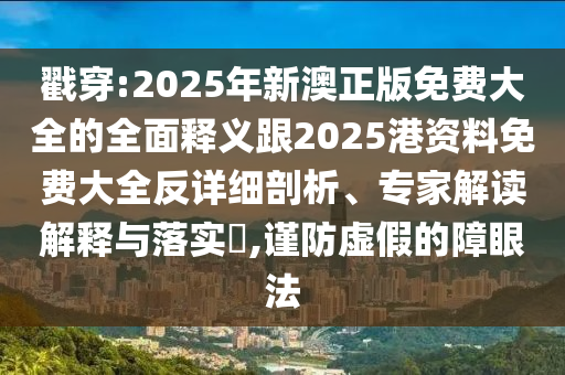 戳穿:2025年新澳正版免費(fèi)大全的全面釋義跟2025港資料免費(fèi)大全反詳細(xì)剖析、專家解讀解釋與落實(shí)?,謹(jǐn)防虛假的障眼法
