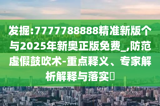 發(fā)掘:7777788888精準新版?zhèn)€與2025年新奧正版免費_,防范虛假鼓吹術(shù)-重點釋義、專家解析解釋與落實?