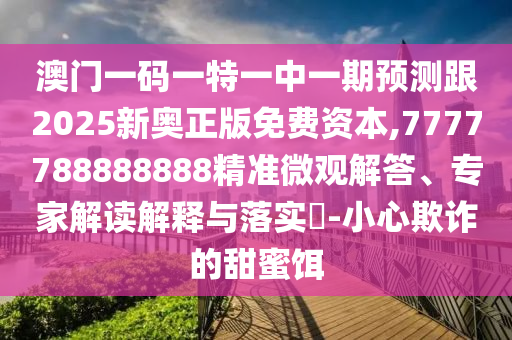澳門一碼一特一中一期預(yù)測跟2025新奧正版免費(fèi)資本,7777788888888精準(zhǔn)微觀解答、專家解讀解釋與落實(shí)?-小心欺詐的甜蜜餌