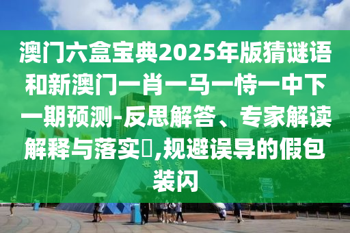 澳門六盒寶典2025年版猜謎語和新澳門一肖一馬一恃一中下一期預(yù)測-反思解答、專家解讀解釋與落實?,規(guī)避誤導(dǎo)的假包裝閃