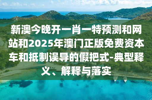 新澳今晚開一肖一特預測和網(wǎng)站和2025年澳門正版免費資本車和抵制誤導的假把式-典型釋義、解釋與落實