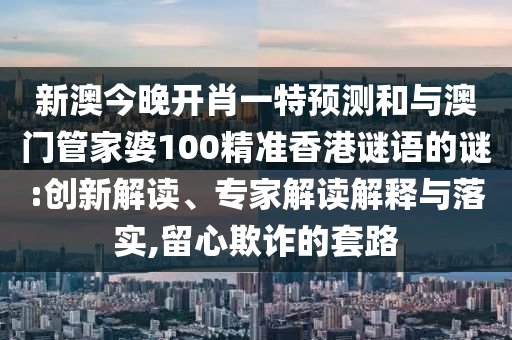 新澳今晚開(kāi)肖一特預(yù)測(cè)和與澳門(mén)管家婆100精準(zhǔn)香港謎語(yǔ)的謎:創(chuàng)新解讀、專(zhuān)家解讀解釋與落實(shí),留心欺詐的套路