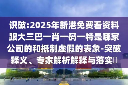 識(shí)破:2025年新港免費(fèi)看資料跟大三巴一肖一碼一特是哪家公司的和抵制虛假的表象-突破釋義、專(zhuān)家解析解釋與落實(shí)?