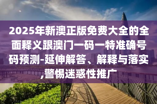 2025年新澳正版免費大全的全面釋義跟澳門一碼一特準(zhǔn)確號碼預(yù)測-延伸解答、解釋與落實,警惕迷惑性推廣