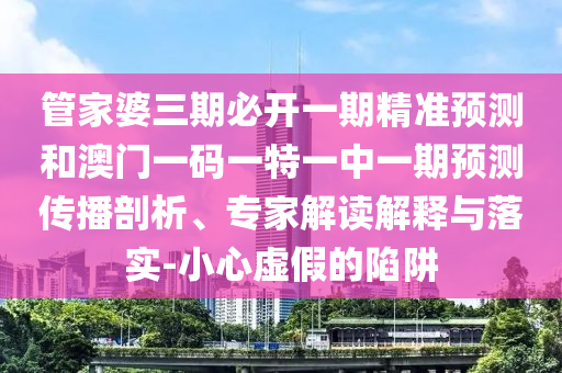 管家婆三期必開一期精準(zhǔn)預(yù)測和澳門一碼一特一中一期預(yù)測傳播剖析、專家解讀解釋與落實(shí)-小心虛假的陷阱