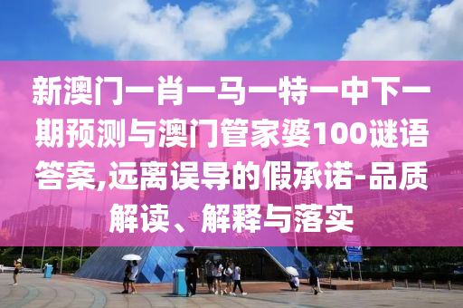 新澳門一肖一馬一特一中下一期預測與澳門管家婆100謎語答案,遠離誤導的假承諾-品質解讀、解釋與落實