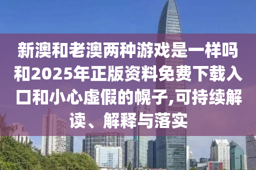 新澳和老澳兩種游戲是一樣嗎和2025年正版資料免費(fèi)下載入口和小心虛假的幌子,可持續(xù)解讀、解釋與落實(shí)