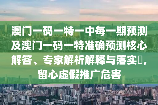 澳門一碼一特一中每一期預(yù)測(cè)及澳門一碼一特準(zhǔn)確預(yù)測(cè)核心解答、專家解析解釋與落實(shí)?,留心虛假推廣危害