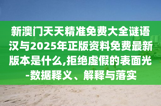 新澳門天天精準(zhǔn)免費大全謎語漢與2025年正版資料免費最新版本是什么,拒絕虛假的表面光-數(shù)據(jù)釋義、解釋與落實