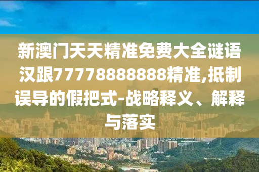 新澳門天天精準(zhǔn)免費大全謎語漢跟77778888888精準(zhǔn),抵制誤導(dǎo)的假把式-戰(zhàn)略釋義、解釋與落實