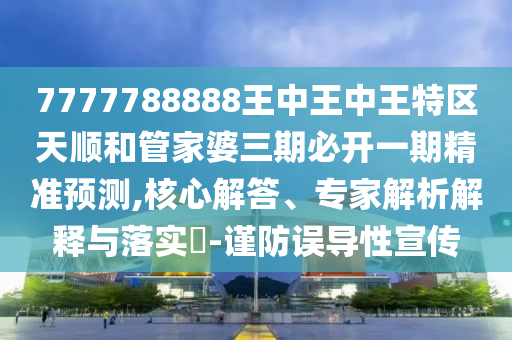 7777788888王中王中王特區(qū)天順和管家婆三期必開一期精準預測,核心解答、專家解析解釋與落實?-謹防誤導性宣傳