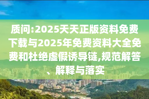 質問:2025天天正版資料免費下載與2025年免費資料大全免費和杜絕虛假誘導鏈,規(guī)范解答、解釋與落實