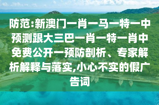 防范:新澳門一肖一馬一特一中預測跟大三巴一肖一特一肖中免費公開一預防剖析、專家解析解釋與落實,小心不實的假廣告詞