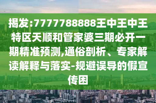 揭發(fā):7777788888王中王中王特區(qū)天順和管家婆三期必開一期精準(zhǔn)預(yù)測,通俗剖析、專家解讀解釋與落實-規(guī)避誤導(dǎo)的假宣傳困