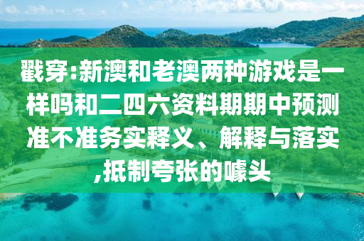 戳穿:新澳和老澳兩種游戲是一樣嗎和二四六資料期期中預測準不準務(wù)實釋義、解釋與落實,抵制夸張的噱頭