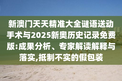 新澳門天天精準(zhǔn)大全謎語送動(dòng)手術(shù)與2025新奧歷史記錄免費(fèi)版:成果分析、專家解讀解釋與落實(shí),抵制不實(shí)的假包裝