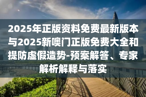 2025年正版資料免費(fèi)最新版本與2025新噢門正版免費(fèi)大全和提防虛假造勢-預(yù)案解答、專家解析解釋與落實(shí)