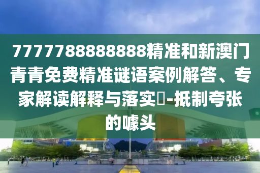7777788888888精準和新澳門青青免費精準謎語案例解答、專家解讀解釋與落實?-抵制夸張的噱頭
