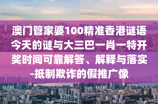 澳門管家婆100精準(zhǔn)香港謎語今天的謎與大三巴一肖一特開獎時間可靠解答、解釋與落實-抵制欺詐的假推廣像
