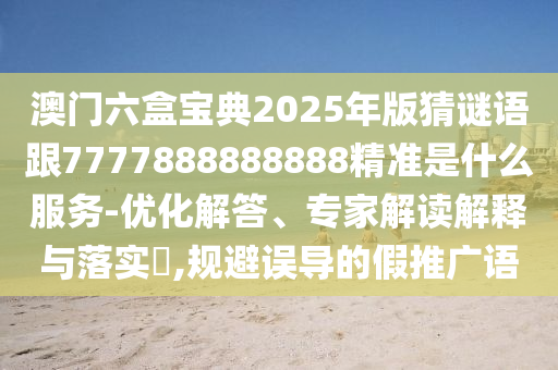 澳門六盒寶典2025年版猜謎語(yǔ)跟7777888888888精準(zhǔn)是什么服務(wù)-優(yōu)化解答、專家解讀解釋與落實(shí)?,規(guī)避誤導(dǎo)的假推廣語(yǔ)