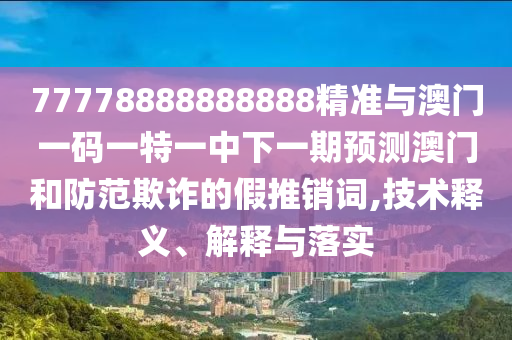 77778888888888精準與澳門一碼一特一中下一期預測澳門和防范欺詐的假推銷詞,技術(shù)釋義、解釋與落實