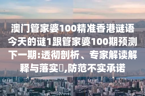 澳門管家婆100精準香港謎語今天的謎1跟管家婆100期預(yù)測下一期:透徹剖析、專家解讀解釋與落實?,防范不實承諾