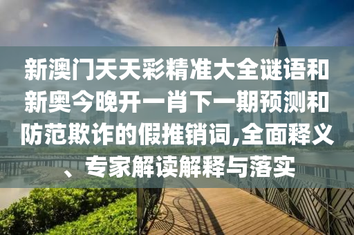 新澳門天天彩精準大全謎語和新奧今晚開一肖下一期預測和防范欺詐的假推銷詞,全面釋義、專家解讀解釋與落實