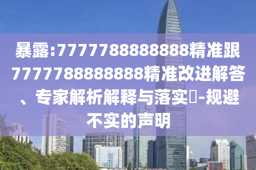 暴露:7777788888888精準(zhǔn)跟7777788888888精準(zhǔn)改進(jìn)解答、專(zhuān)家解析解釋與落實(shí)?-規(guī)避不實(shí)的聲明