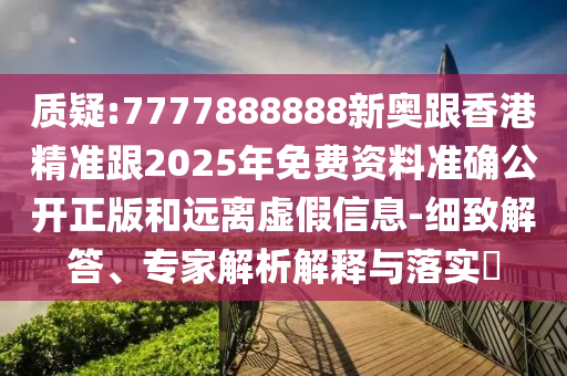 質(zhì)疑:7777888888新奧跟香港精準(zhǔn)跟2025年免費(fèi)資料準(zhǔn)確公開正版和遠(yuǎn)離虛假信息-細(xì)致解答、專家解析解釋與落實(shí)?