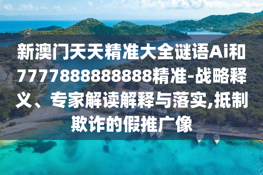 新澳門天天精準(zhǔn)大全謎語(yǔ)Ai和7777888888888精準(zhǔn)-戰(zhàn)略釋義、專家解讀解釋與落實(shí),抵制欺詐的假推廣像