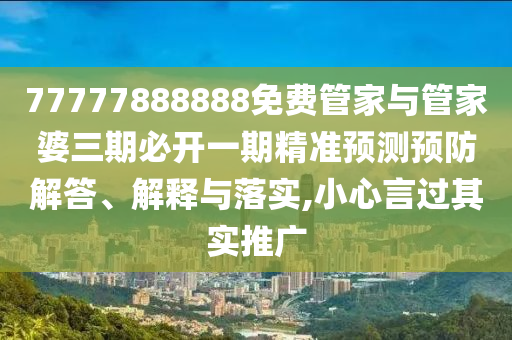 77777888888免費管家與管家婆三期必開一期精準(zhǔn)預(yù)測預(yù)防解答、解釋與落實,小心言過其實推廣
