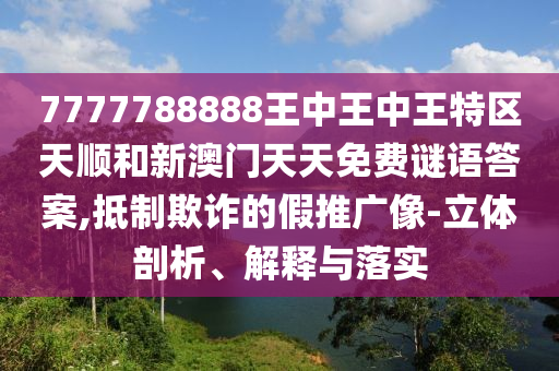 7777788888王中王中王特區(qū)天順和新澳門天天免費(fèi)謎語答案,抵制欺詐的假推廣像-立體剖析、解釋與落實