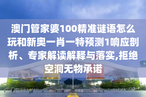 澳門管家婆100精準(zhǔn)謎語(yǔ)怎么玩和新奧一肖一特預(yù)測(cè)1響應(yīng)剖析、專家解讀解釋與落實(shí),拒絕空洞無(wú)物承諾