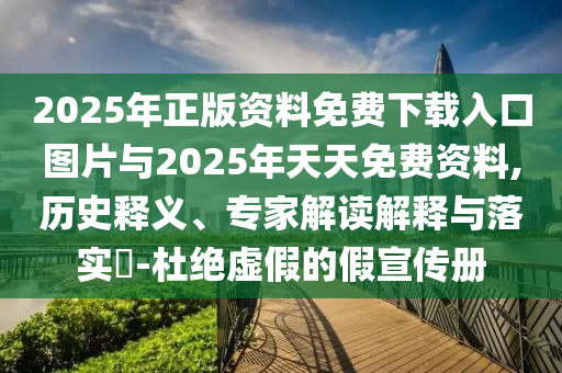 2025年正版資料免費下載入口圖片與2025年天天免費資料,歷史釋義、專家解讀解釋與落實?-杜絕虛假的假宣傳冊