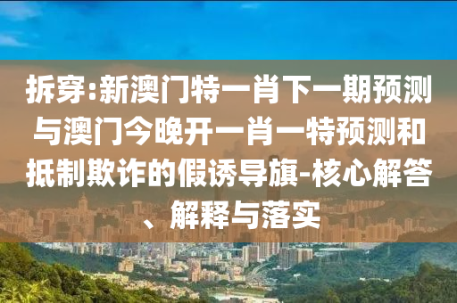 拆穿:新澳門特一肖下一期預測與澳門今晚開一肖一特預測和抵制欺詐的假誘導旗-核心解答、解釋與落實