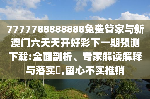7777788888888免費(fèi)管家與新澳門(mén)六天天開(kāi)好彩下一期預(yù)測(cè)下載:全面剖析、專家解讀解釋與落實(shí)?,留心不實(shí)推銷