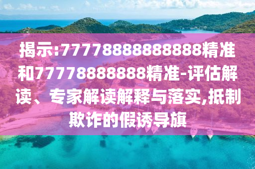 揭示:77778888888888精準(zhǔn)和77778888888精準(zhǔn)-評估解讀、專家解讀解釋與落實,抵制欺詐的假誘導(dǎo)旗
