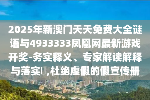 2025年新澳門天天免費(fèi)大全謎語(yǔ)與4933333鳳凰網(wǎng)最新游戲開獎(jiǎng)-務(wù)實(shí)釋義、專家解讀解釋與落實(shí)?,杜絕虛假的假宣傳冊(cè)