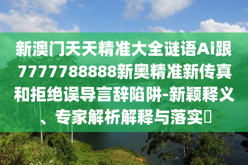 新澳門天天精準(zhǔn)大全謎語(yǔ)Ai跟7777788888新奧精準(zhǔn)新傳真和拒絕誤導(dǎo)言辭陷阱-新穎釋義、專家解析解釋與落實(shí)?