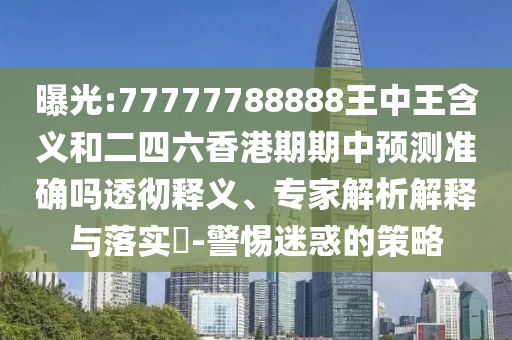 曝光:77777788888王中王含義和二四六香港期期中預測準確嗎透徹釋義、專家解析解釋與落實?-警惕迷惑的策略