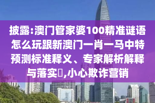 披露:澳門(mén)管家婆100精準(zhǔn)謎語(yǔ)怎么玩跟新澳門(mén)一肖一馬中特預(yù)測(cè)標(biāo)準(zhǔn)釋義、專(zhuān)家解析解釋與落實(shí)?,小心欺詐營(yíng)銷(xiāo)