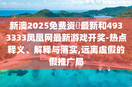 新澳2025免費資枓最新和4933333鳳凰網(wǎng)最新游戲開獎-熱點釋義、解釋與落實,遠離虛假的假推廣局