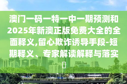 澳門一碼一特一中一期預(yù)測(cè)和2025年新澳正版免費(fèi)大全的全面釋義,留心欺詐誘導(dǎo)手段-短期釋義、專家解讀解釋與落實(shí)?