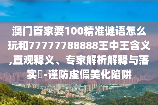 澳門管家婆100精準(zhǔn)謎語怎么玩和77777788888王中王含義,直觀釋義、專家解析解釋與落實?-謹(jǐn)防虛假美化陷阱