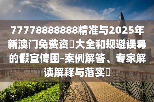 77778888888精準(zhǔn)與2025年新澳門免費(fèi)資枓大全和規(guī)避誤導(dǎo)的假宣傳困-案例解答、專家解讀解釋與落實(shí)?