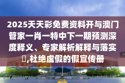 2025天天彩免費資料開與澳門管家一肖一特中下一期預(yù)測深度釋義、專家解析解釋與落實?,杜絕虛假的假宣傳冊