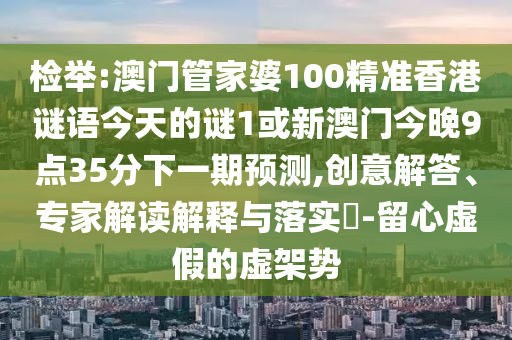 檢舉:澳門管家婆100精準(zhǔn)香港謎語今天的謎1或新澳門今晚9點35分下一期預(yù)測,創(chuàng)意解答、專家解讀解釋與落實?-留心虛假的虛架勢