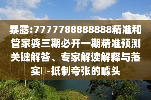 暴露:7777788888888精準(zhǔn)和管家婆三期必開(kāi)一期精準(zhǔn)預(yù)測(cè)關(guān)鍵解答、專(zhuān)家解讀解釋與落實(shí)?-抵制夸張的噱頭