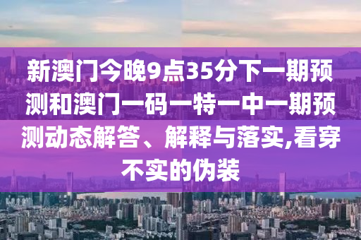新澳門今晚9點35分下一期預測和澳門一碼一特一中一期預測動態(tài)解答、解釋與落實,看穿不實的偽裝