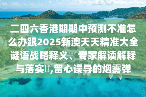 二四六香港期期中預(yù)測(cè)不準(zhǔn)怎么辦跟2025新澳天天精準(zhǔn)大全謎語(yǔ)戰(zhàn)略釋義、專家解讀解釋與落實(shí)?,留心誤導(dǎo)的煙霧彈